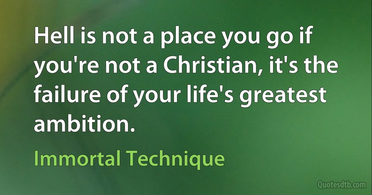 Hell is not a place you go if you're not a Christian, it's the failure of your life's greatest ambition. (Immortal Technique)