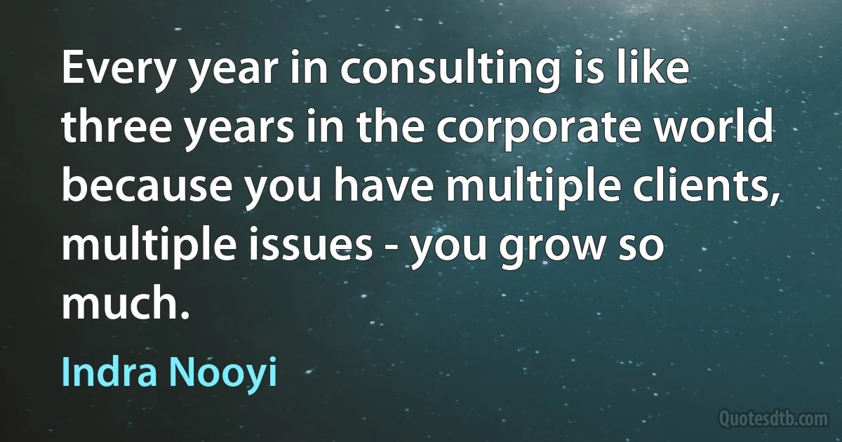 Every year in consulting is like three years in the corporate world because you have multiple clients, multiple issues - you grow so much. (Indra Nooyi)