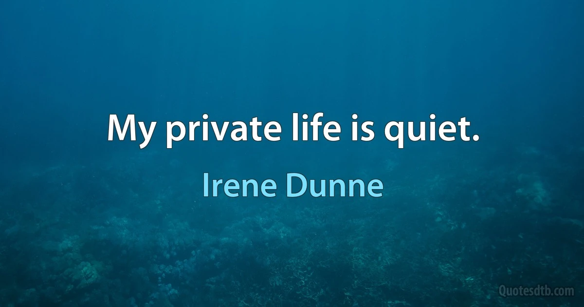 My private life is quiet. (Irene Dunne)