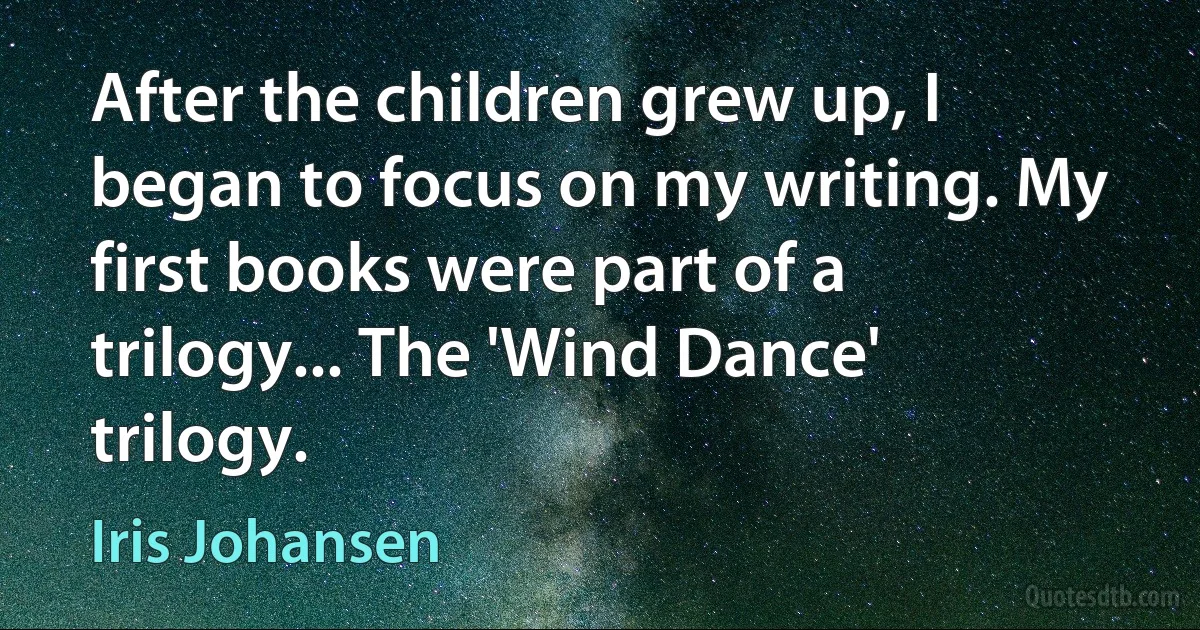 After the children grew up, I began to focus on my writing. My first books were part of a trilogy... The 'Wind Dance' trilogy. (Iris Johansen)