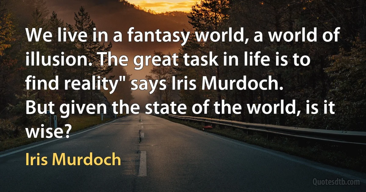 We live in a fantasy world, a world of illusion. The great task in life is to find reality" says Iris Murdoch.
But given the state of the world, is it wise? (Iris Murdoch)