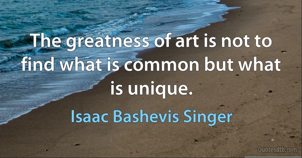 The greatness of art is not to find what is common but what is unique. (Isaac Bashevis Singer)