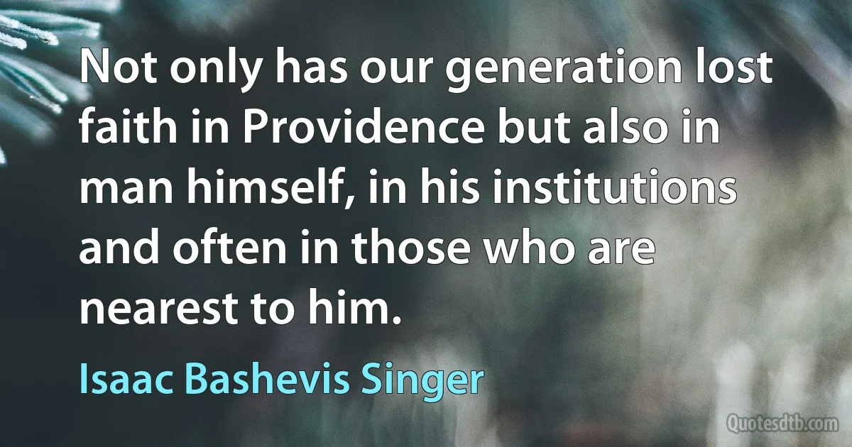 Not only has our generation lost faith in Providence but also in man himself, in his institutions and often in those who are nearest to him. (Isaac Bashevis Singer)