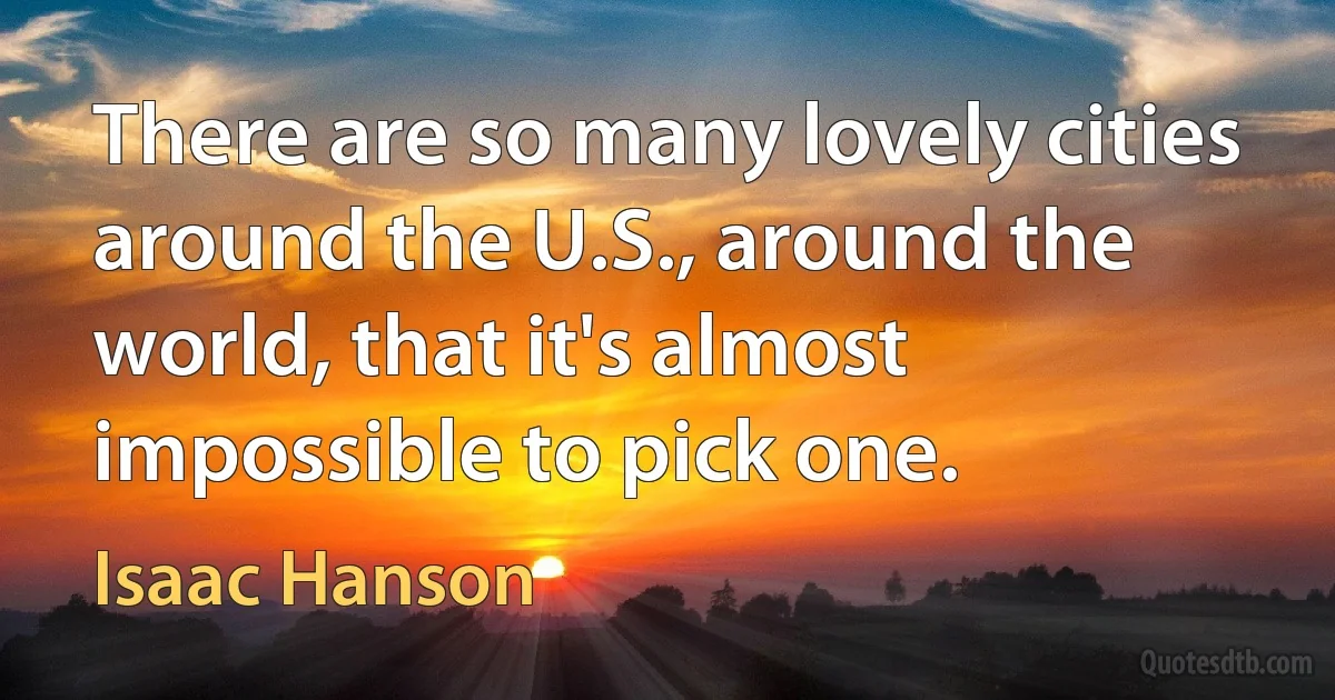 There are so many lovely cities around the U.S., around the world, that it's almost impossible to pick one. (Isaac Hanson)