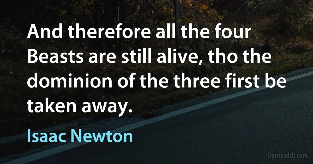 And therefore all the four Beasts are still alive, tho the dominion of the three first be taken away. (Isaac Newton)