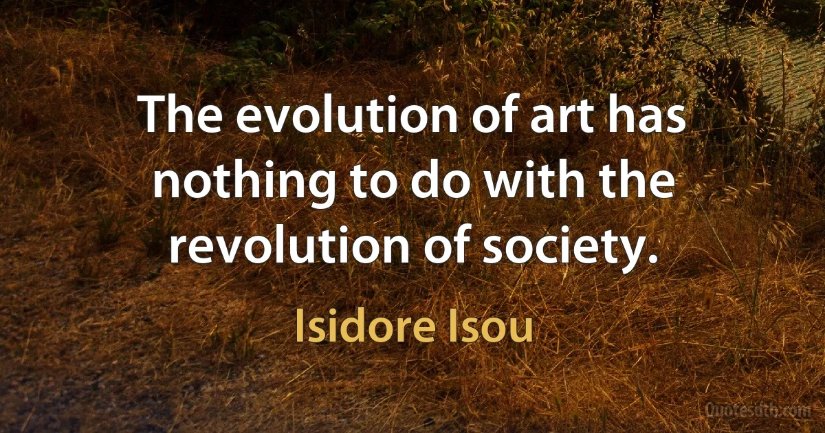 The evolution of art has nothing to do with the revolution of society. (Isidore Isou)