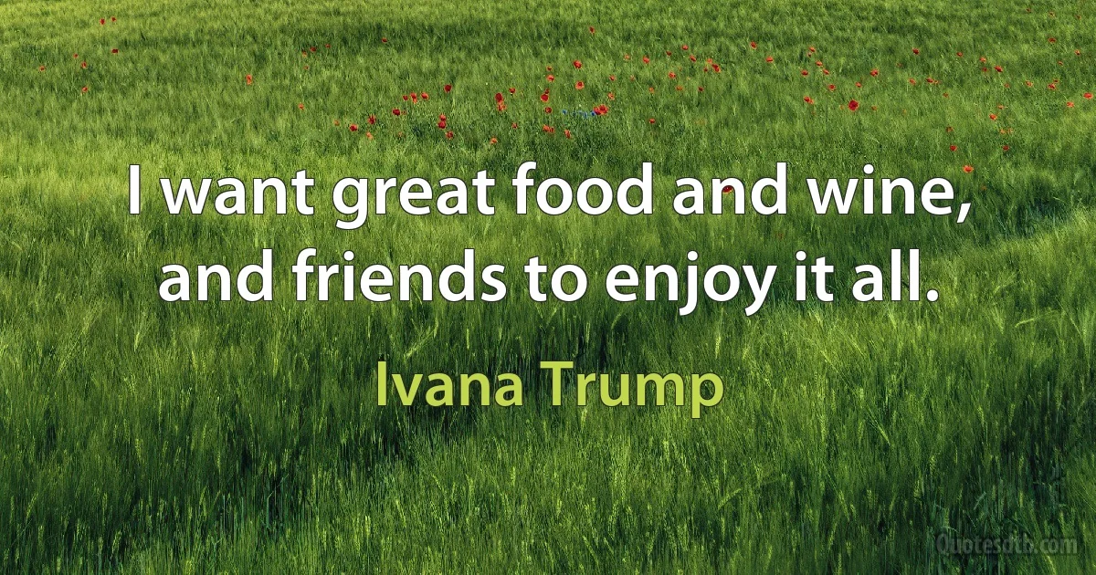 I want great food and wine, and friends to enjoy it all. (Ivana Trump)