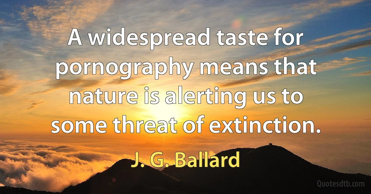 A widespread taste for pornography means that nature is alerting us to some threat of extinction. (J. G. Ballard)