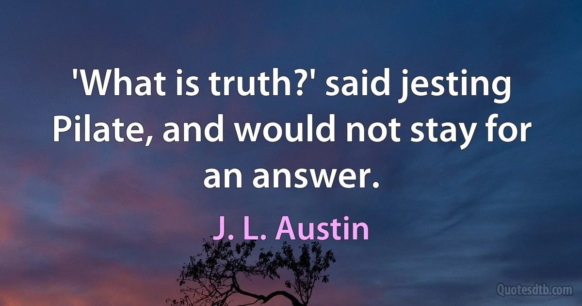 'What is truth?' said jesting Pilate, and would not stay for an answer. (J. L. Austin)