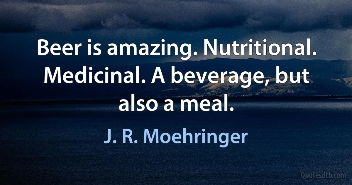 Beer is amazing. Nutritional. Medicinal. A beverage, but also a meal. (J. R. Moehringer)