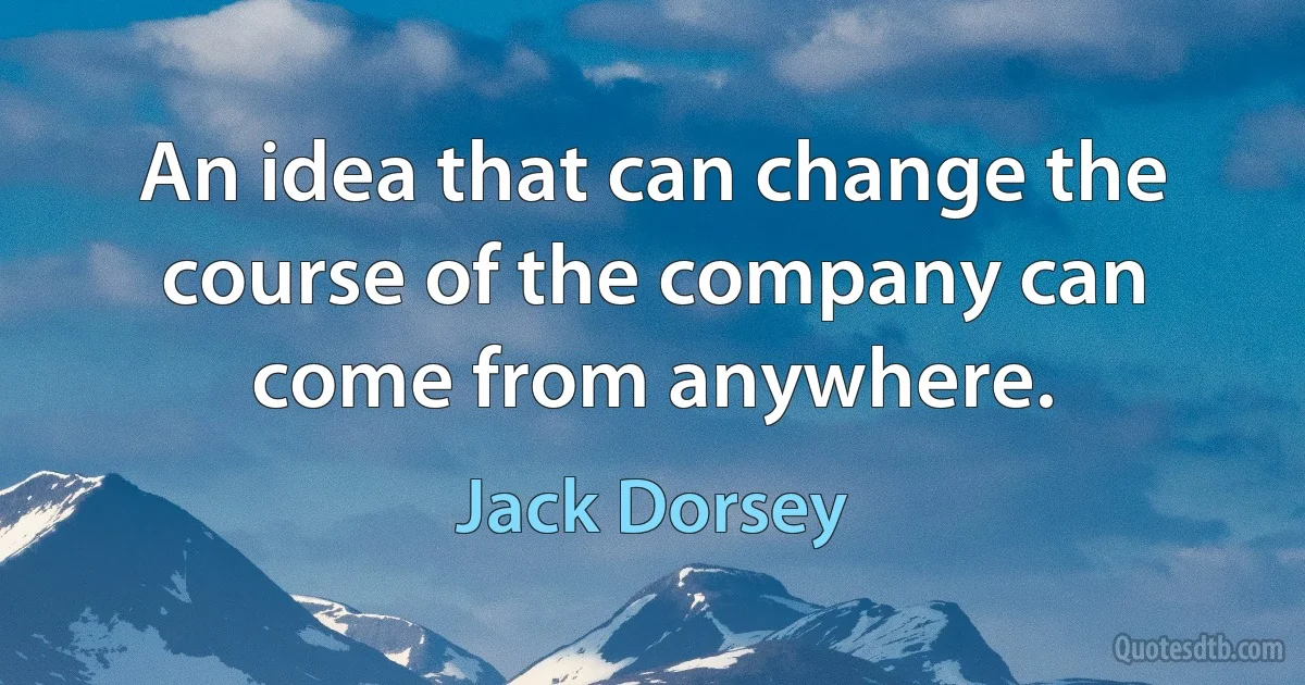 An idea that can change the course of the company can come from anywhere. (Jack Dorsey)