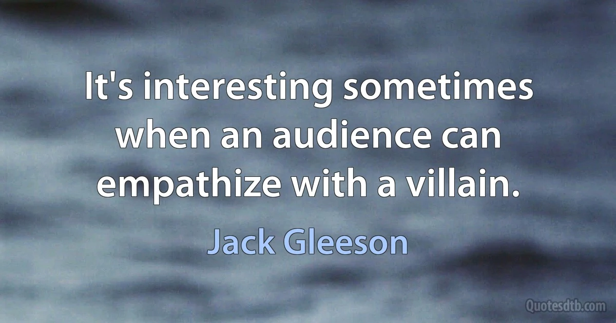 It's interesting sometimes when an audience can empathize with a villain. (Jack Gleeson)