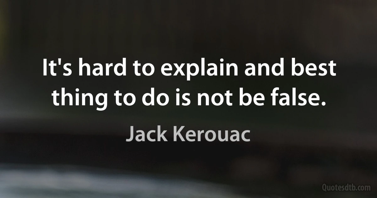 It's hard to explain and best thing to do is not be false. (Jack Kerouac)