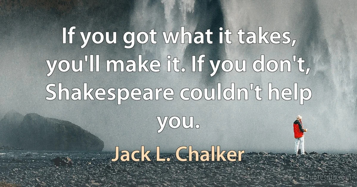 If you got what it takes, you'll make it. If you don't, Shakespeare couldn't help you. (Jack L. Chalker)