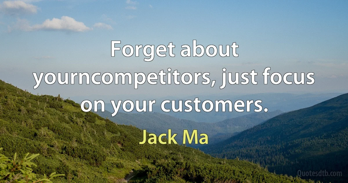 Forget about yourncompetitors, just focus on your customers. (Jack Ma)