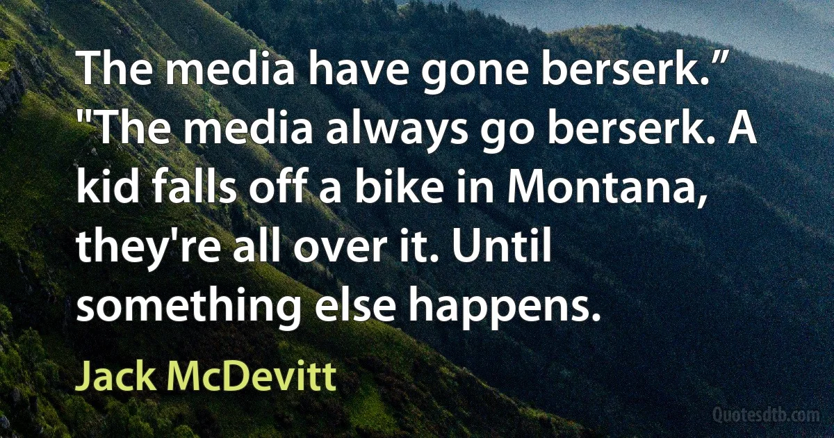 The media have gone berserk.”
"The media always go berserk. A kid falls off a bike in Montana, they're all over it. Until something else happens. (Jack McDevitt)