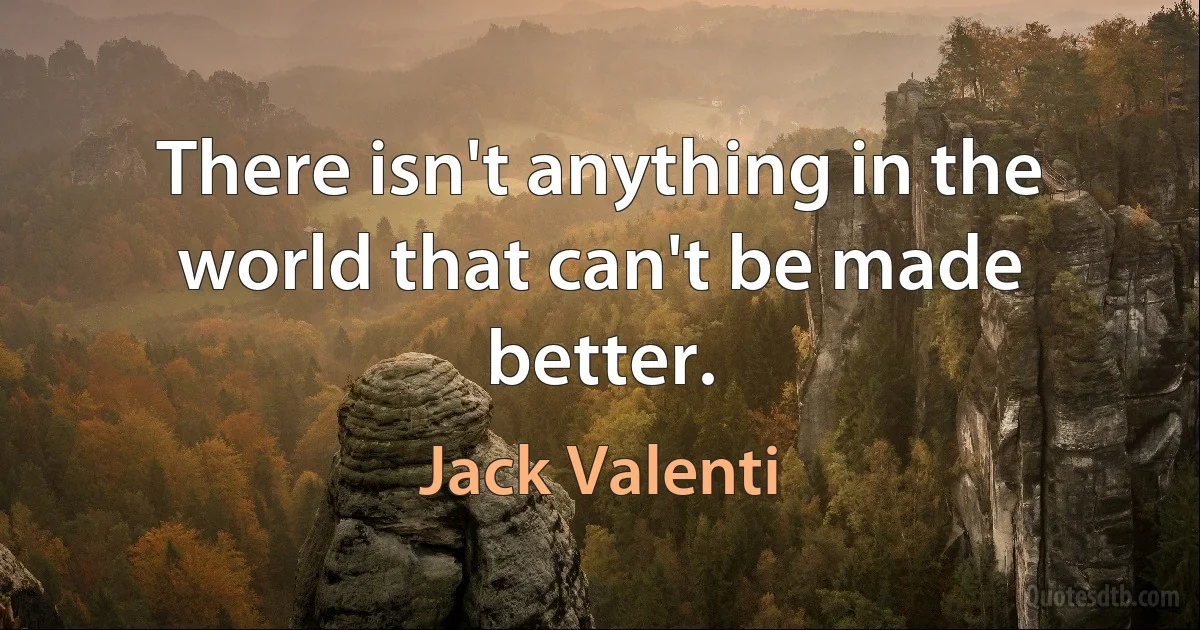 There isn't anything in the world that can't be made better. (Jack Valenti)