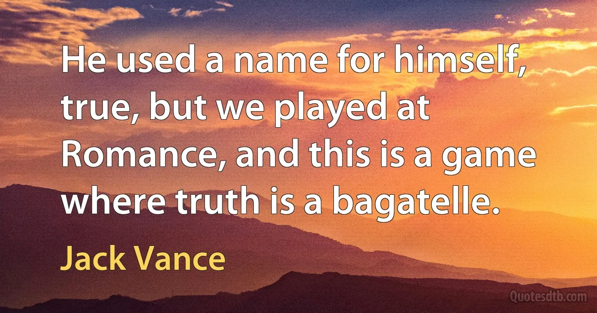 He used a name for himself, true, but we played at Romance, and this is a game where truth is a bagatelle. (Jack Vance)