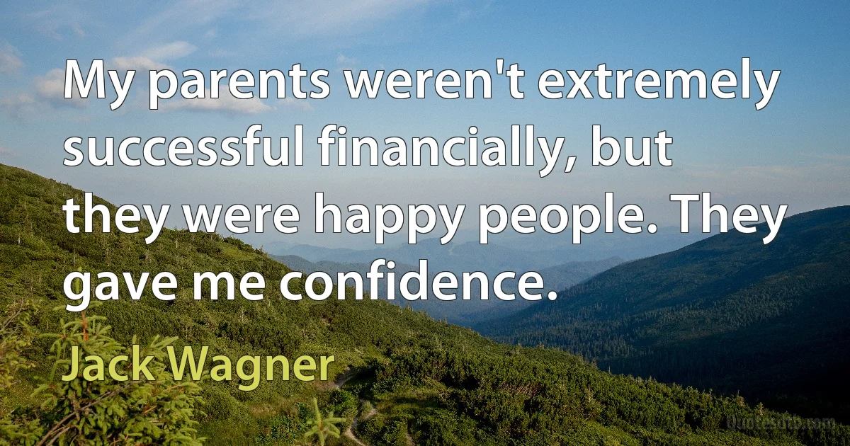 My parents weren't extremely successful financially, but they were happy people. They gave me confidence. (Jack Wagner)