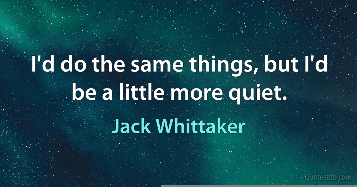 I'd do the same things, but I'd be a little more quiet. (Jack Whittaker)