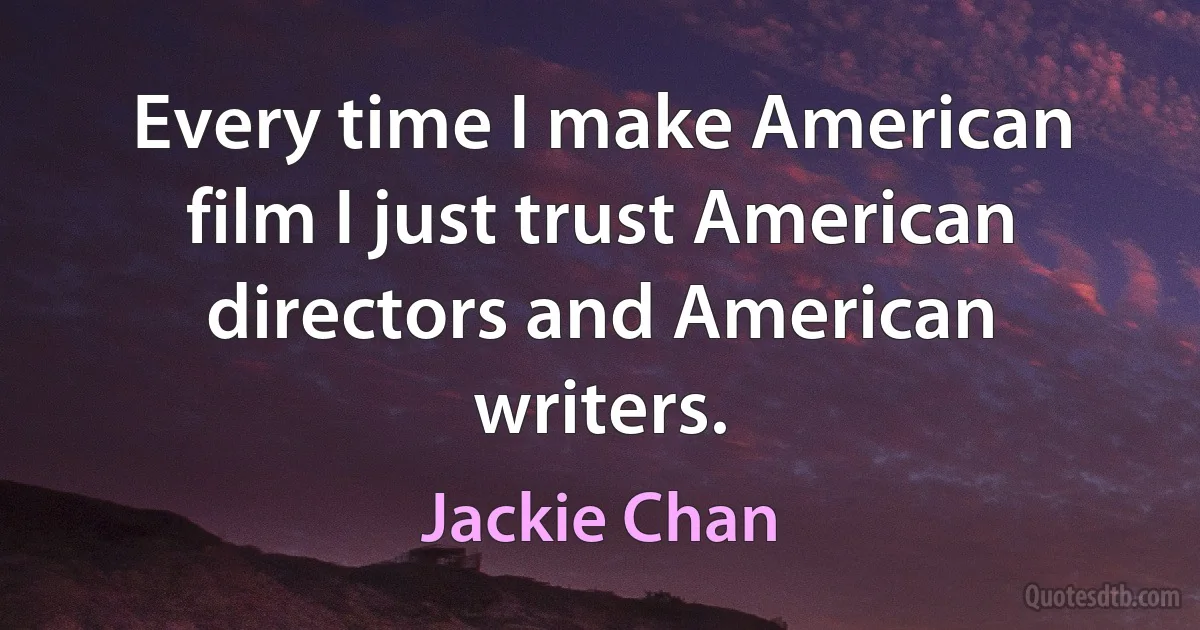 Every time I make American film I just trust American directors and American writers. (Jackie Chan)