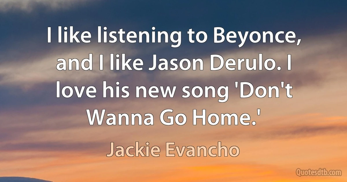 I like listening to Beyonce, and I like Jason Derulo. I love his new song 'Don't Wanna Go Home.' (Jackie Evancho)