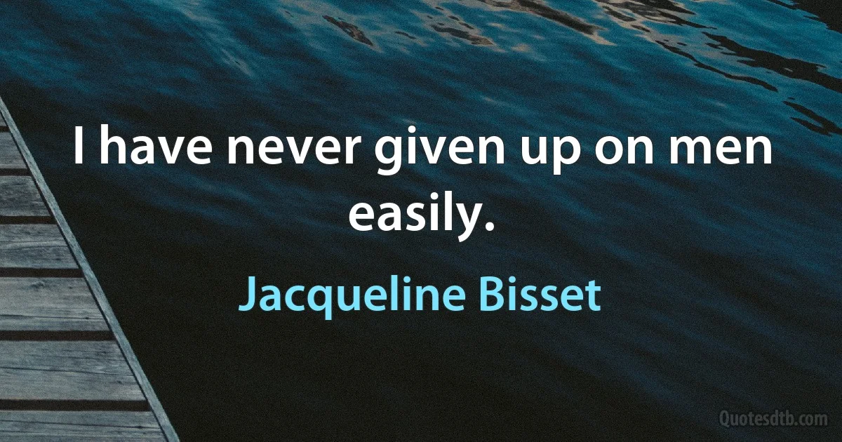 I have never given up on men easily. (Jacqueline Bisset)