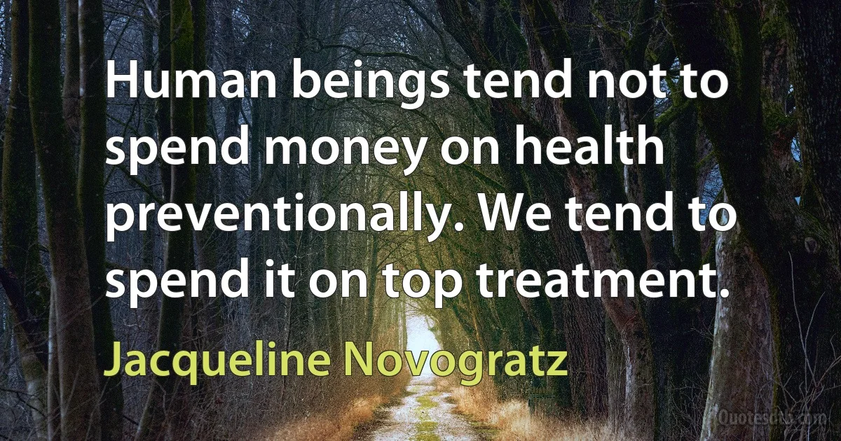 Human beings tend not to spend money on health preventionally. We tend to spend it on top treatment. (Jacqueline Novogratz)