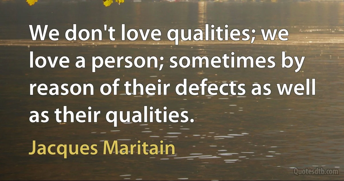 We don't love qualities; we love a person; sometimes by reason of their defects as well as their qualities. (Jacques Maritain)