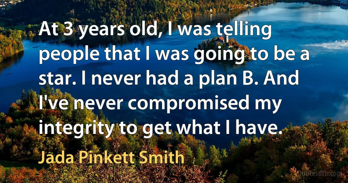 At 3 years old, I was telling people that I was going to be a star. I never had a plan B. And I've never compromised my integrity to get what I have. (Jada Pinkett Smith)