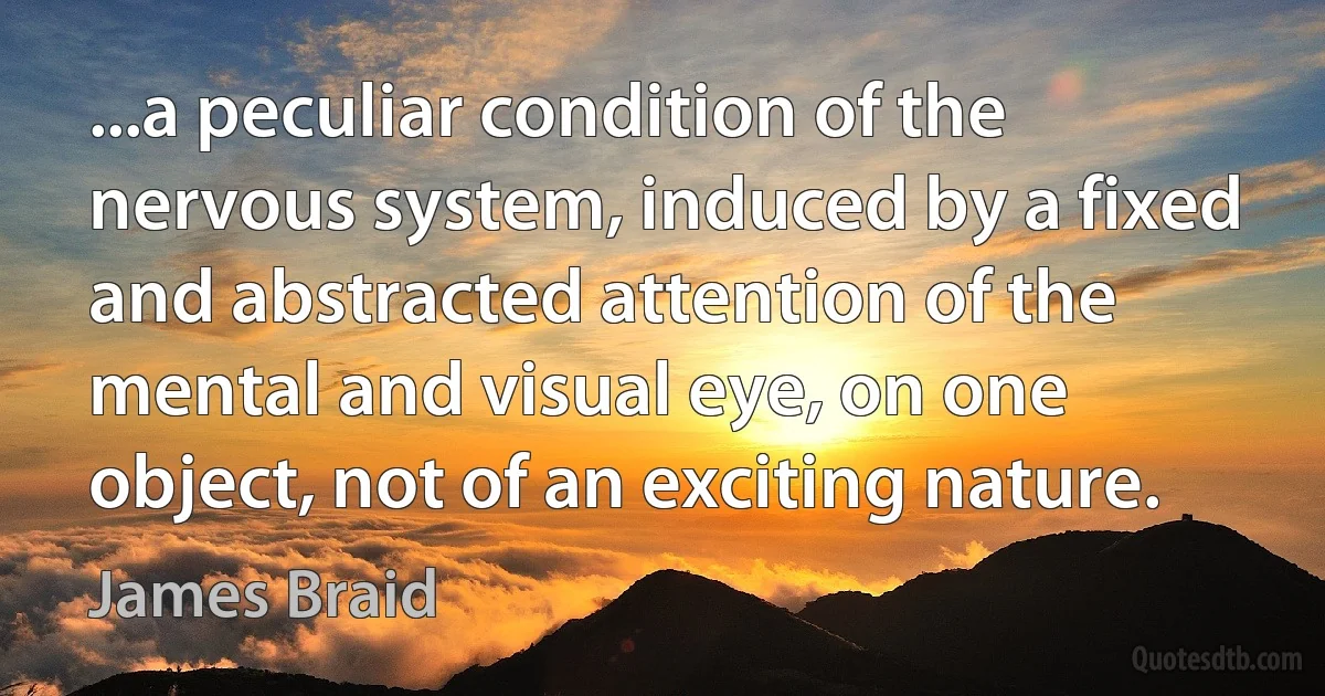 ...a peculiar condition of the nervous system, induced by a fixed and abstracted attention of the mental and visual eye, on one object, not of an exciting nature. (James Braid)