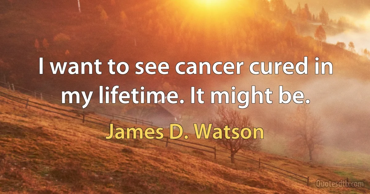 I want to see cancer cured in my lifetime. It might be. (James D. Watson)