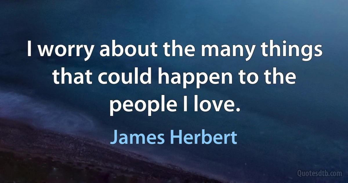 I worry about the many things that could happen to the people I love. (James Herbert)