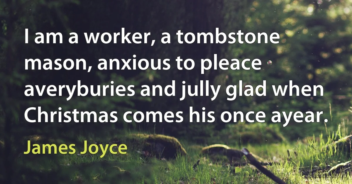 I am a worker, a tombstone mason, anxious to pleace averyburies and jully glad when Christmas comes his once ayear. (James Joyce)