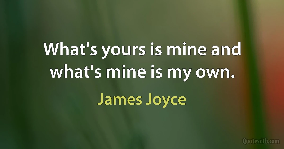 What's yours is mine and what's mine is my own. (James Joyce)