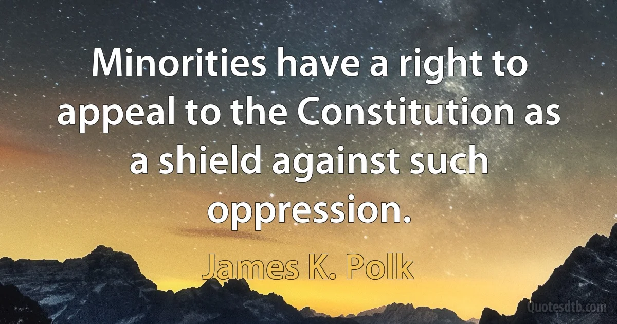 Minorities have a right to appeal to the Constitution as a shield against such oppression. (James K. Polk)