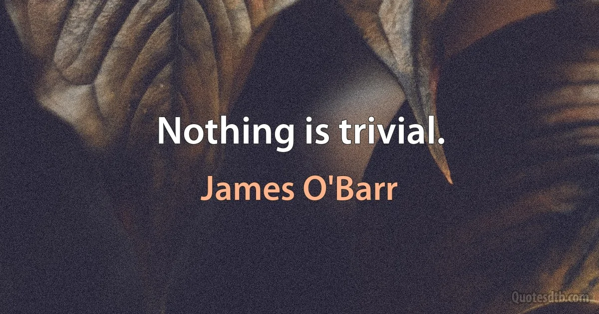 Nothing is trivial. (James O'Barr)