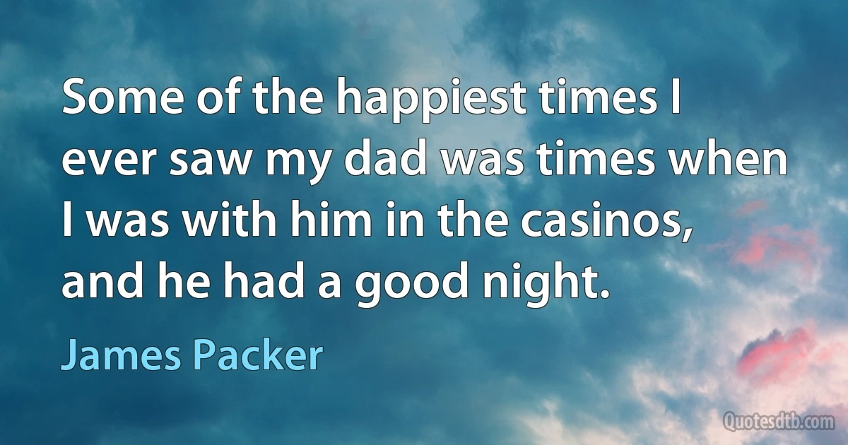 Some of the happiest times I ever saw my dad was times when I was with him in the casinos, and he had a good night. (James Packer)