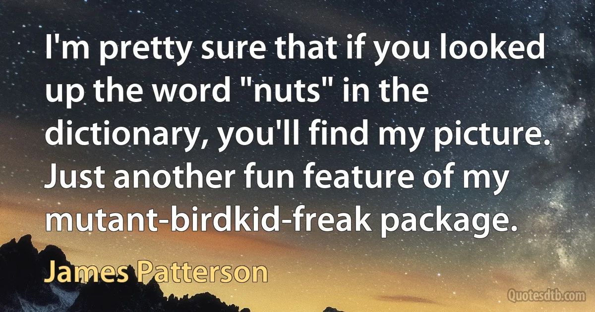 I'm pretty sure that if you looked up the word "nuts" in the dictionary, you'll find my picture. Just another fun feature of my mutant-birdkid-freak package. (James Patterson)