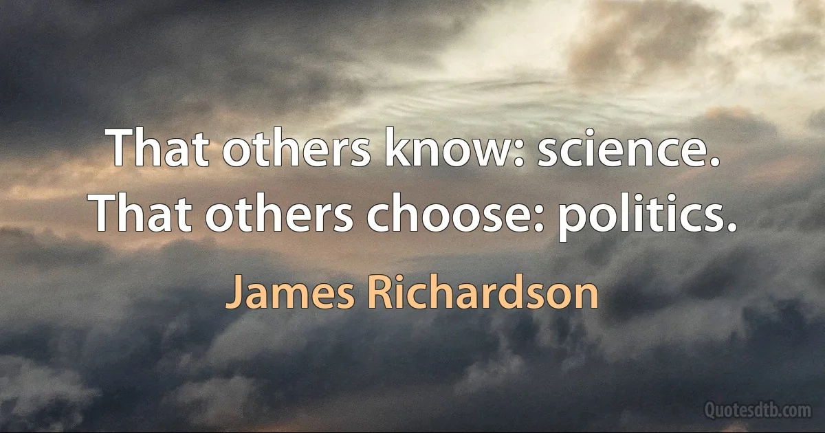 That others know: science. That others choose: politics. (James Richardson)