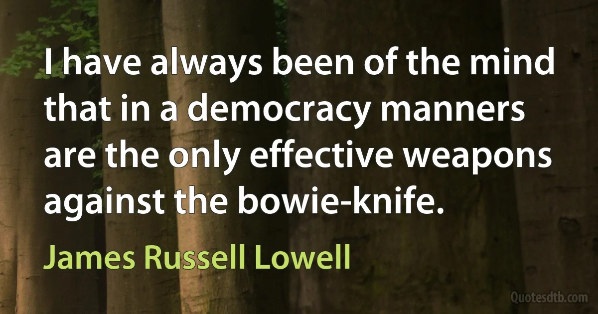 I have always been of the mind that in a democracy manners are the only effective weapons against the bowie-knife. (James Russell Lowell)