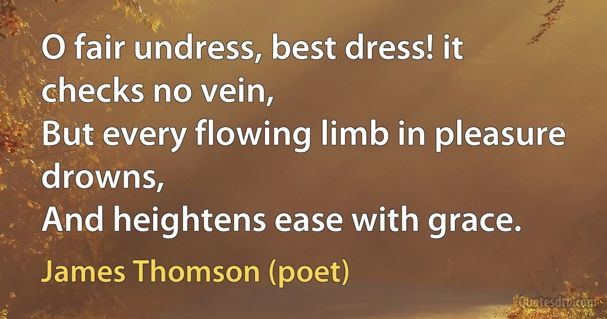 O fair undress, best dress! it checks no vein,
But every flowing limb in pleasure drowns,
And heightens ease with grace. (James Thomson (poet))