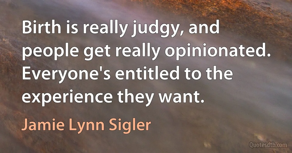 Birth is really judgy, and people get really opinionated. Everyone's entitled to the experience they want. (Jamie Lynn Sigler)