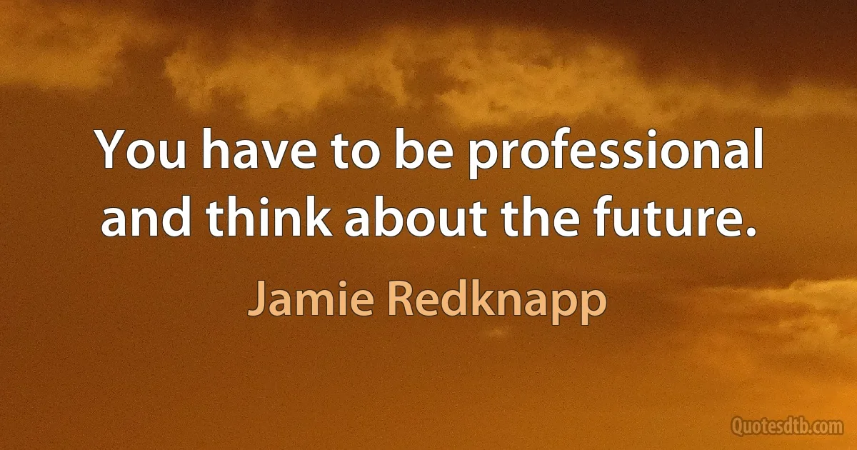 You have to be professional and think about the future. (Jamie Redknapp)