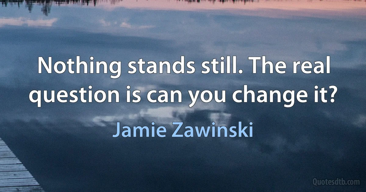 Nothing stands still. The real question is can you change it? (Jamie Zawinski)