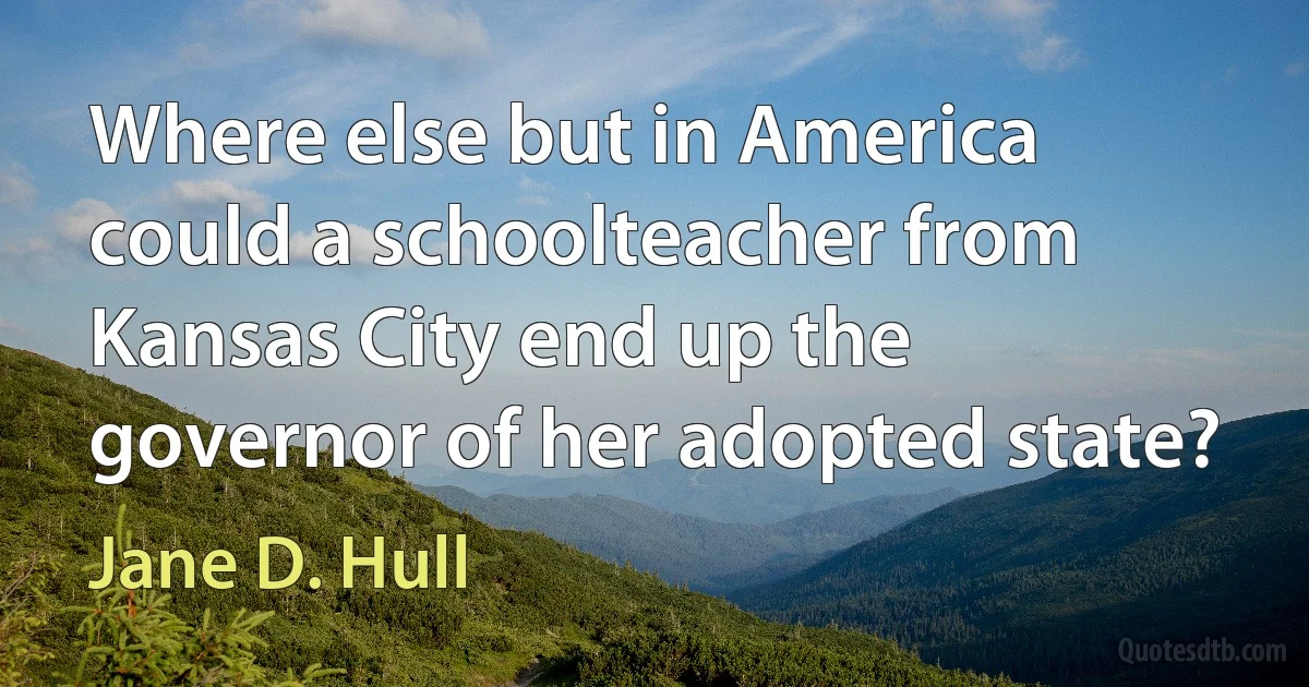 Where else but in America could a schoolteacher from Kansas City end up the governor of her adopted state? (Jane D. Hull)