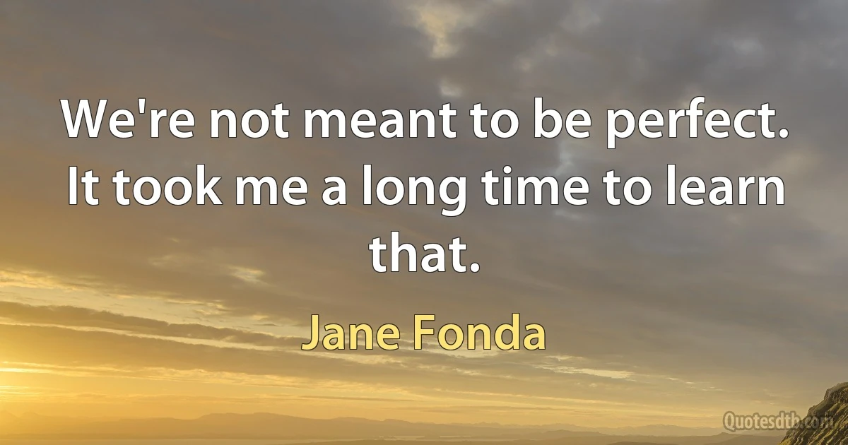 We're not meant to be perfect. It took me a long time to learn that. (Jane Fonda)