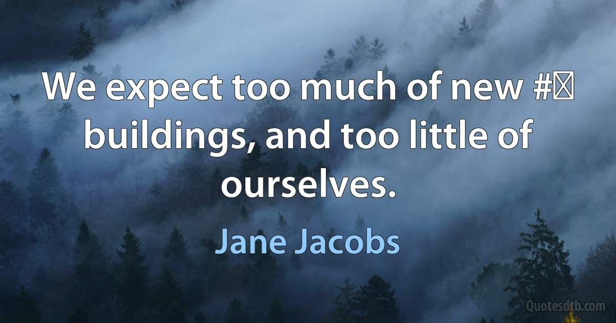 We expect too much of new #‎ buildings, and too little of ourselves. (Jane Jacobs)