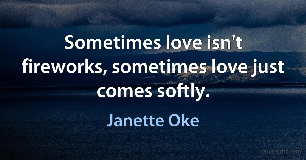 Sometimes love isn't fireworks, sometimes love just comes softly. (Janette Oke)