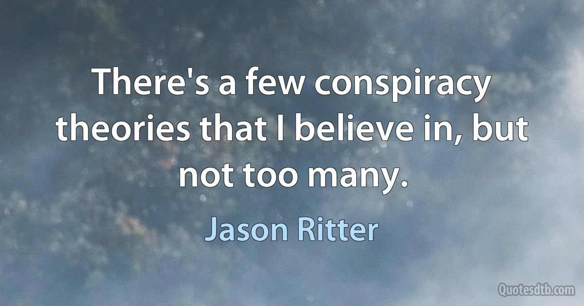 There's a few conspiracy theories that I believe in, but not too many. (Jason Ritter)